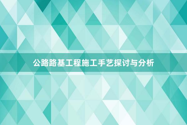公路路基工程施工手艺探讨与分析