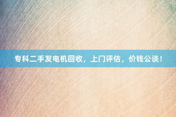 专科二手发电机回收，上门评估，价钱公谈！