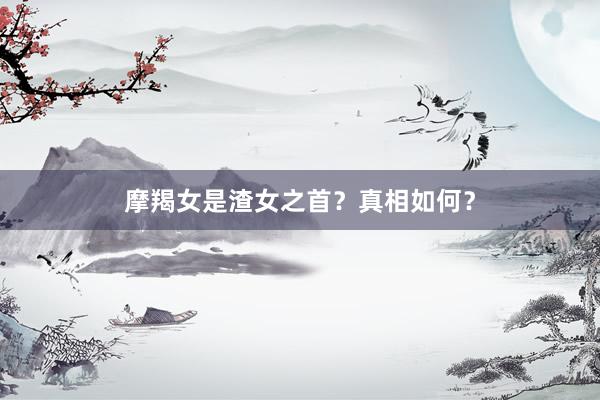 摩羯女是渣女之首？真相如何？