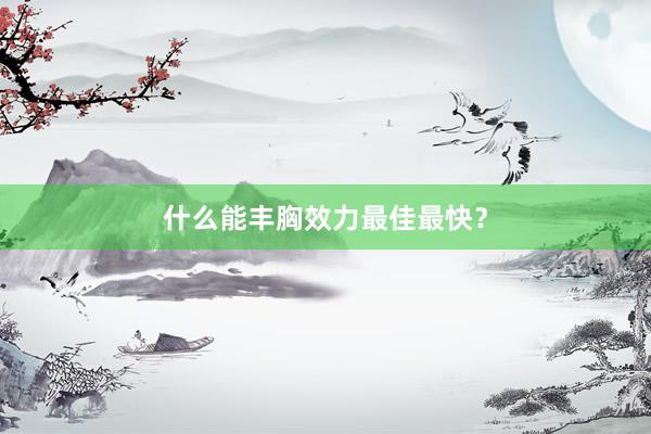 什么能丰胸效力最佳最快？